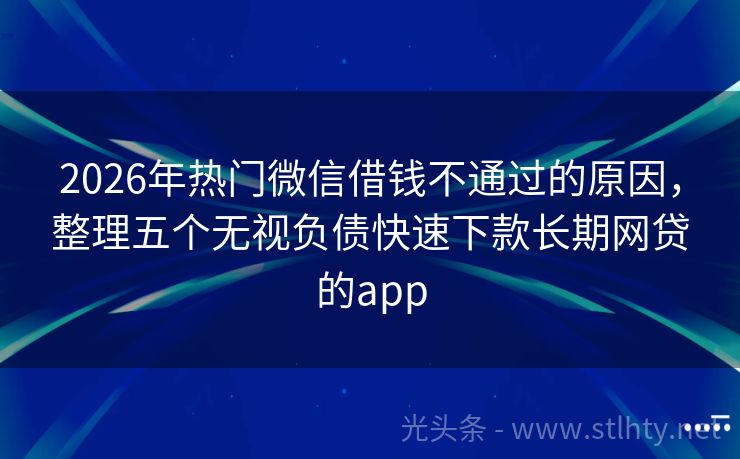 2026年热门微信借钱不通过的原因，整理五个无视负债快速下款长期网贷的app