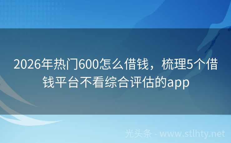 2026年热门600怎么借钱，梳理5个借钱平台不看综合评估的app