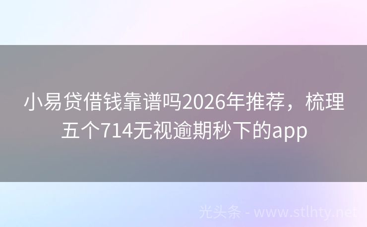 小易贷借钱靠谱吗2026年推荐，梳理五个714无视逾期秒下的app