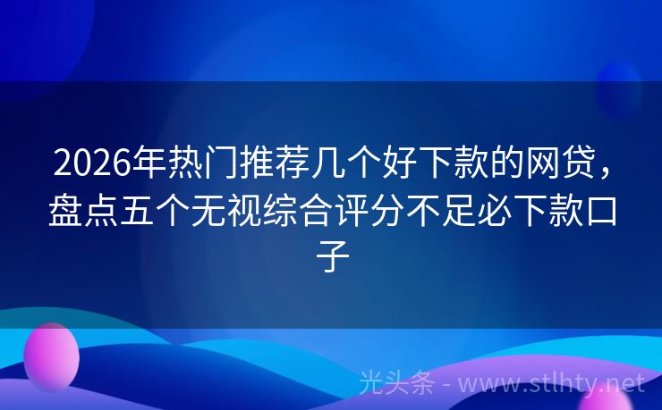 2026年热门推荐几个好下款的网贷，盘点五个无视综合评分不足必下款口子
