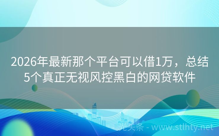 2026年最新那个平台可以借1万，总结5个真正无视风控黑白的网贷软件