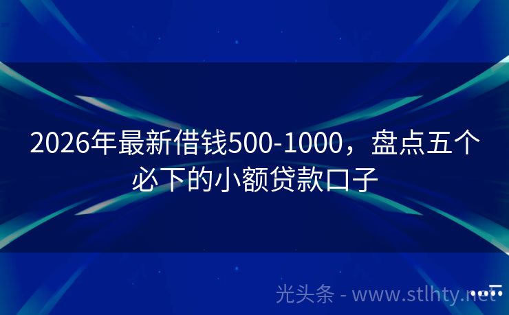 2026年最新借钱500-1000，盘点五个必下的小额贷款口子