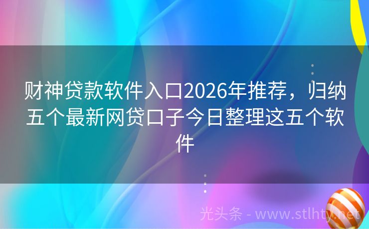 财神贷款软件入口2026年推荐，归纳五个最新网贷口子今日整理这五个软件