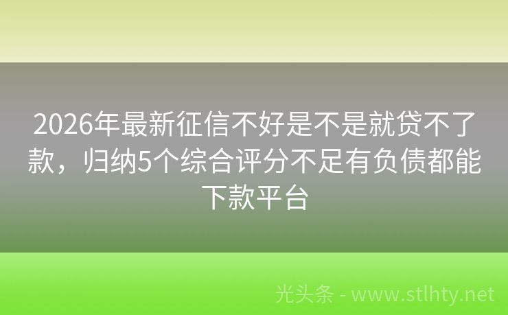 2026年最新征信不好是不是就贷不了款，归纳5个综合评分不足有负债都能下款平台