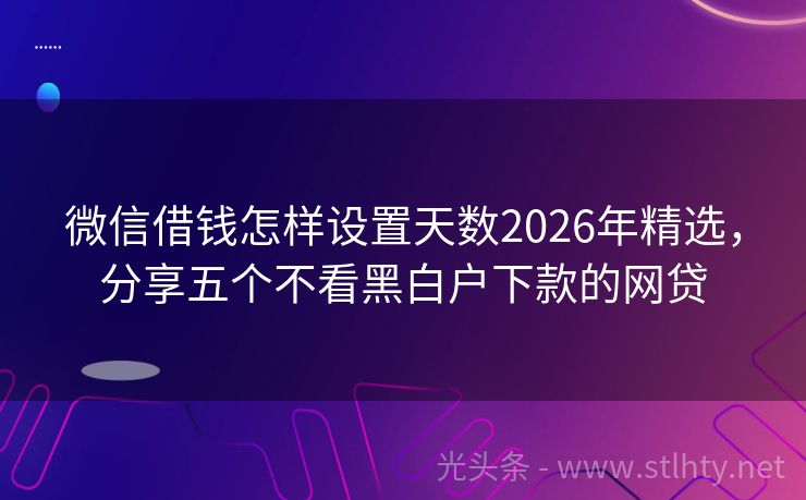 微信借钱怎样设置天数2026年精选，分享五个不看黑白户下款的网贷