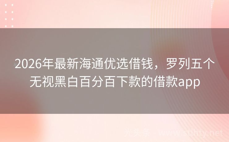 2026年最新海通优选借钱，罗列五个无视黑白百分百下款的借款app