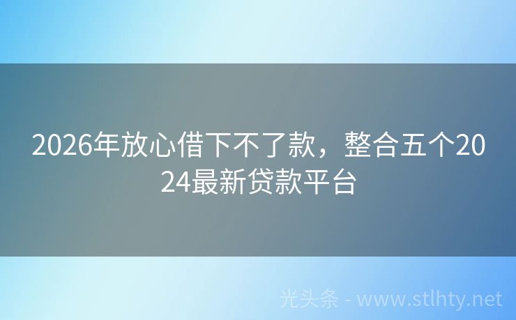 2026年放心借下不了款，整合五个2024最新贷款平台