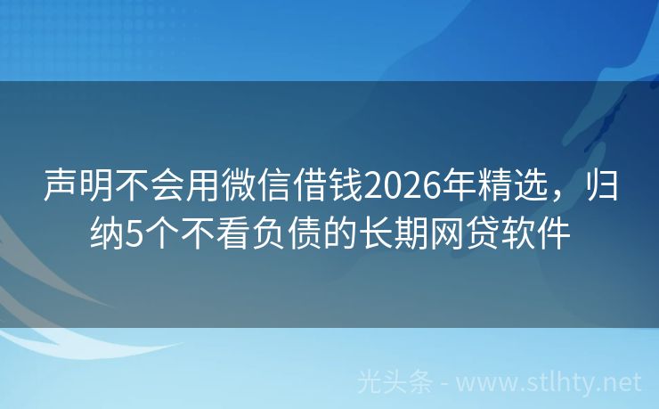 声明不会用微信借钱2026年精选，归纳5个不看负债的长期网贷软件