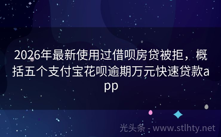 2026年最新使用过借呗房贷被拒，概括五个支付宝花呗逾期万元快速贷款app