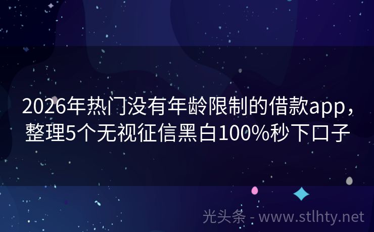 2026年热门没有年龄限制的借款app，整理5个无视征信黑白100%秒下口子