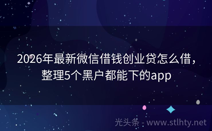 2026年最新微信借钱创业贷怎么借，整理5个黑户都能下的app