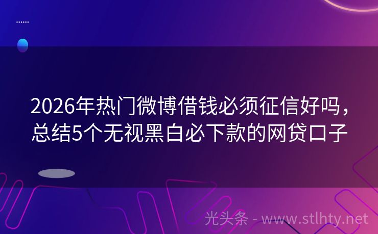 2026年热门微博借钱必须征信好吗，总结5个无视黑白必下款的网贷口子