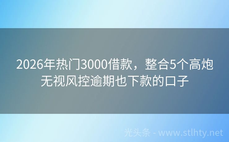 2026年热门3000借款，整合5个高炮无视风控逾期也下款的口子