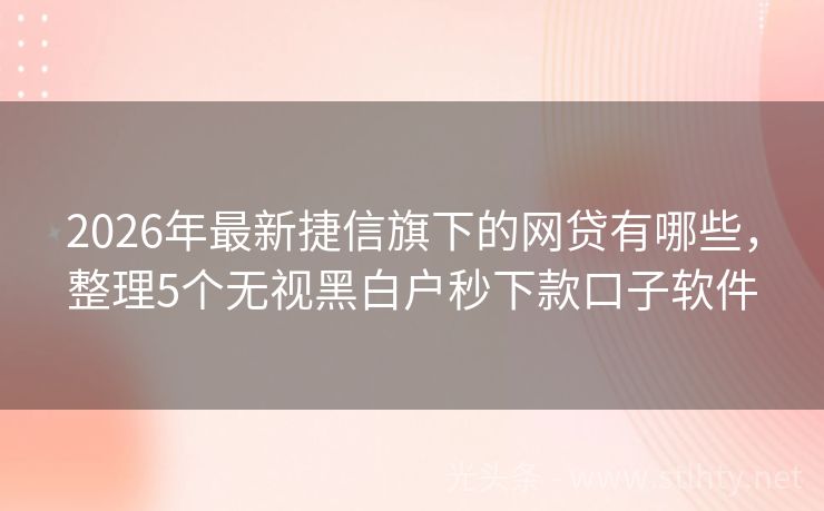 2026年最新捷信旗下的网贷有哪些，整理5个无视黑白户秒下款口子软件