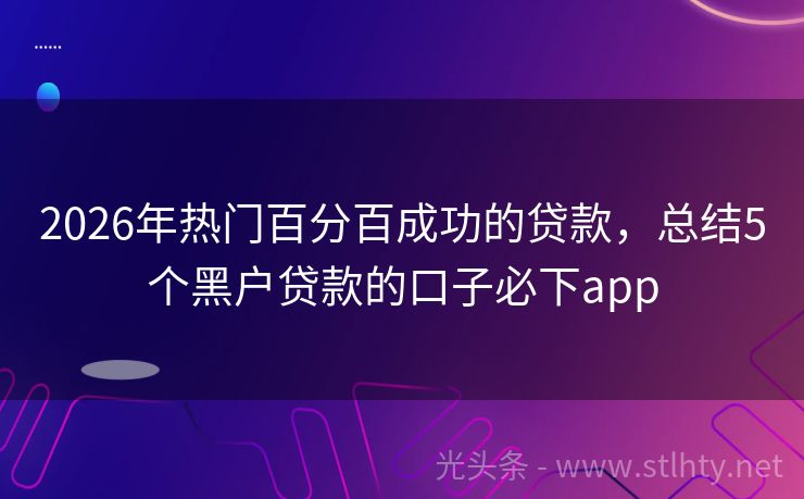 2026年热门百分百成功的贷款，总结5个黑户贷款的口子必下app