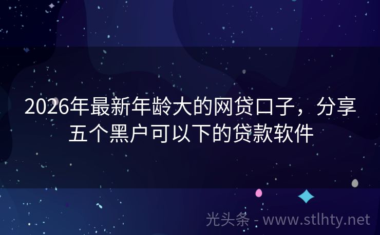 2026年最新年龄大的网贷口子，分享五个黑户可以下的贷款软件