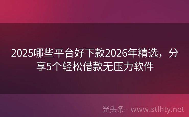 2025哪些平台好下款2026年精选，分享5个轻松借款无压力软件