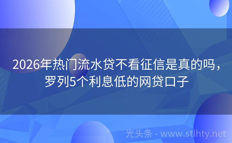 2026年热门流水贷不看征信是真的吗，罗列5个利息低的网贷口子