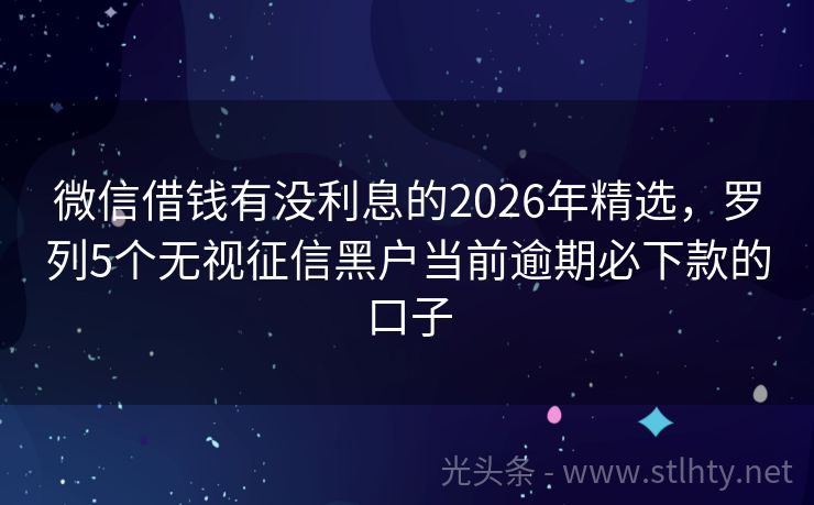 微信借钱有没利息的2026年精选，罗列5个无视征信黑户当前逾期必下款的口子