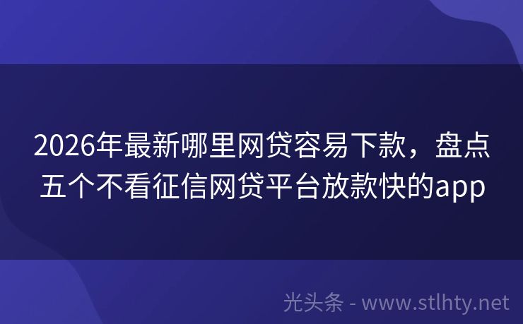 2026年最新哪里网贷容易下款，盘点五个不看征信网贷平台放款快的app
