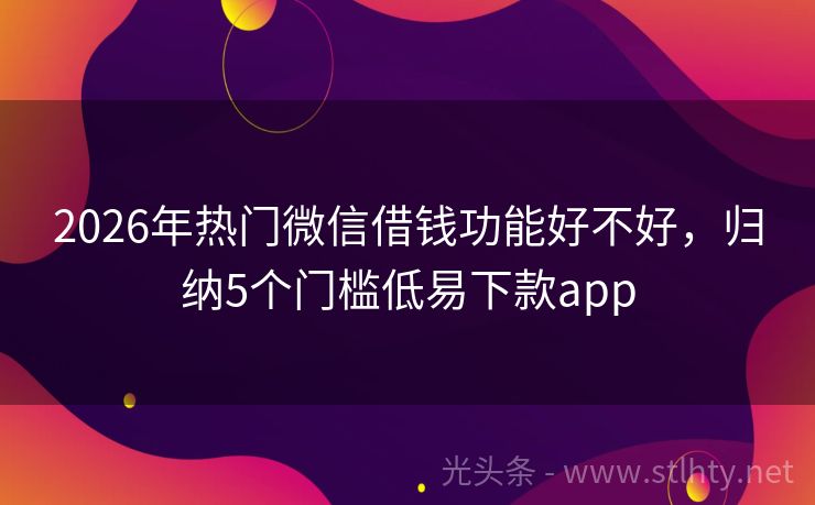 2026年热门微信借钱功能好不好，归纳5个门槛低易下款app