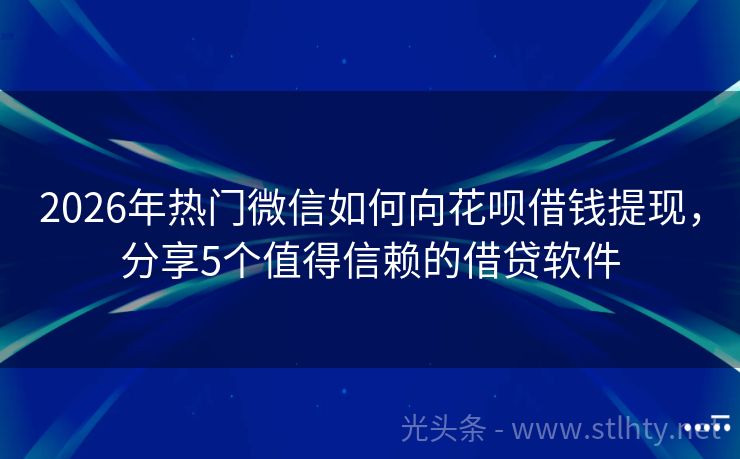 2026年热门微信如何向花呗借钱提现，分享5个值得信赖的借贷软件