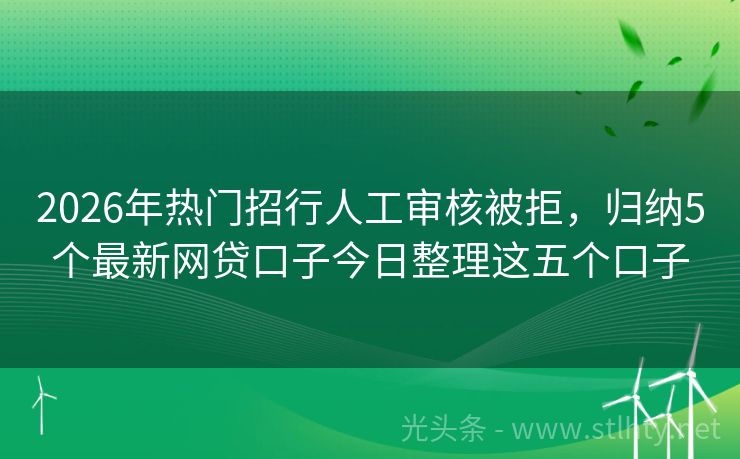 2026年热门招行人工审核被拒，归纳5个最新网贷口子今日整理这五个口子
