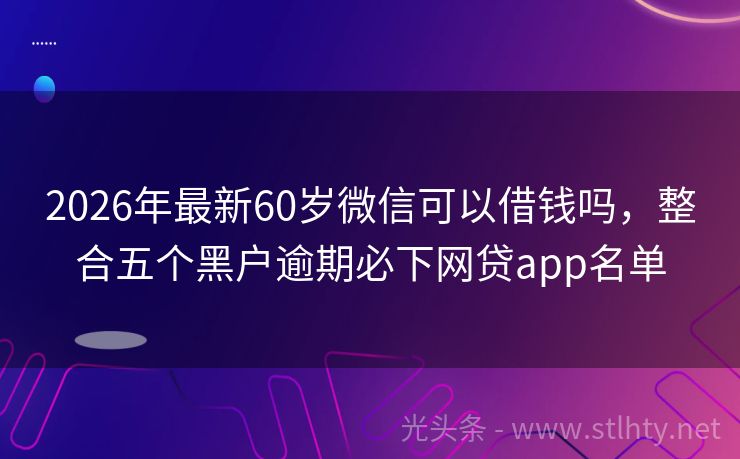 2026年最新60岁微信可以借钱吗，整合五个黑户逾期必下网贷app名单