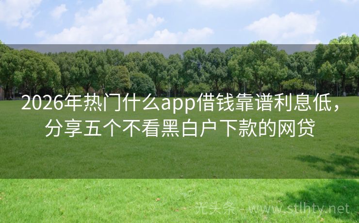 2026年热门什么app借钱靠谱利息低，分享五个不看黑白户下款的网贷