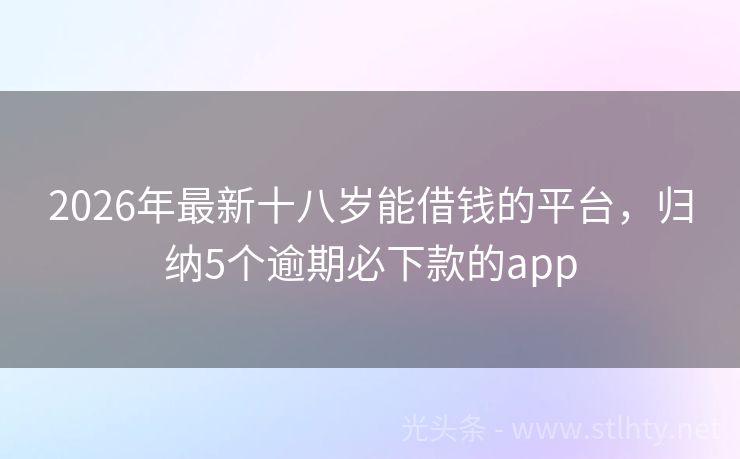 2026年最新十八岁能借钱的平台，归纳5个逾期必下款的app