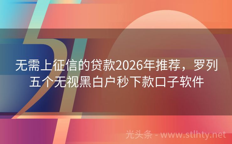 无需上征信的贷款2026年推荐，罗列五个无视黑白户秒下款口子软件