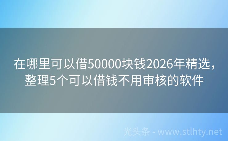 在哪里可以借50000块钱2026年精选，整理5个可以借钱不用审核的软件