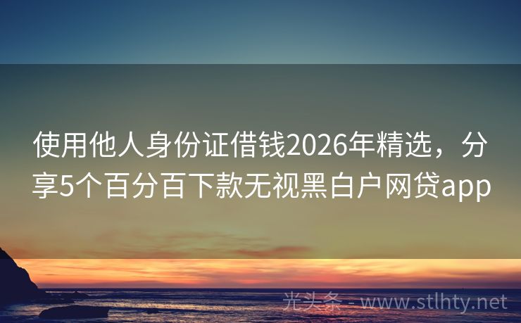 使用他人身份证借钱2026年精选，分享5个百分百下款无视黑白户网贷app