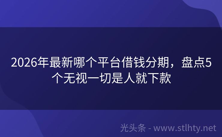 2026年最新哪个平台借钱分期，盘点5个无视一切是人就下款