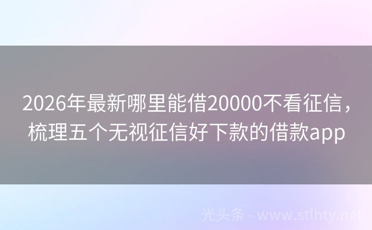 2026年最新哪里能借20000不看征信，梳理五个无视征信好下款的借款app