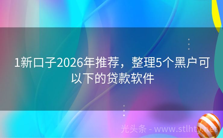 1新口子2026年推荐，整理5个黑户可以下的贷款软件