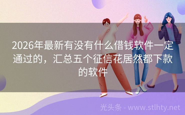 2026年最新有没有什么借钱软件一定通过的，汇总五个征信花居然都下款的软件