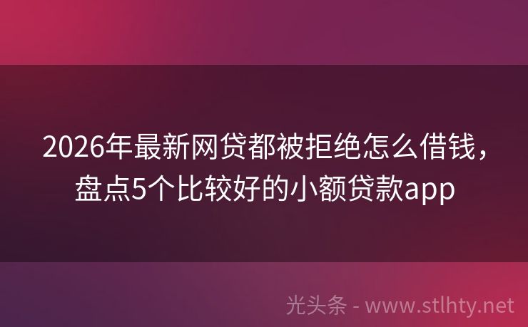2026年最新网贷都被拒绝怎么借钱，盘点5个比较好的小额贷款app