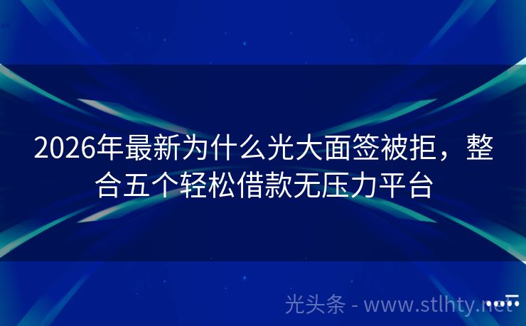 2026年最新为什么光大面签被拒，整合五个轻松借款无压力平台