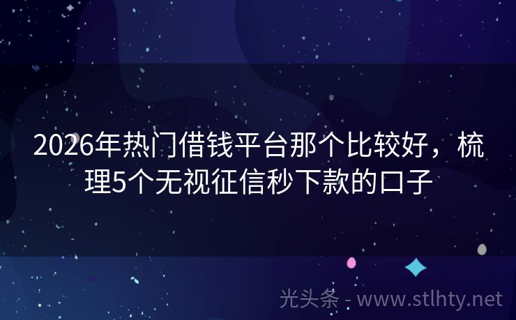 2026年热门借钱平台那个比较好，梳理5个无视征信秒下款的口子