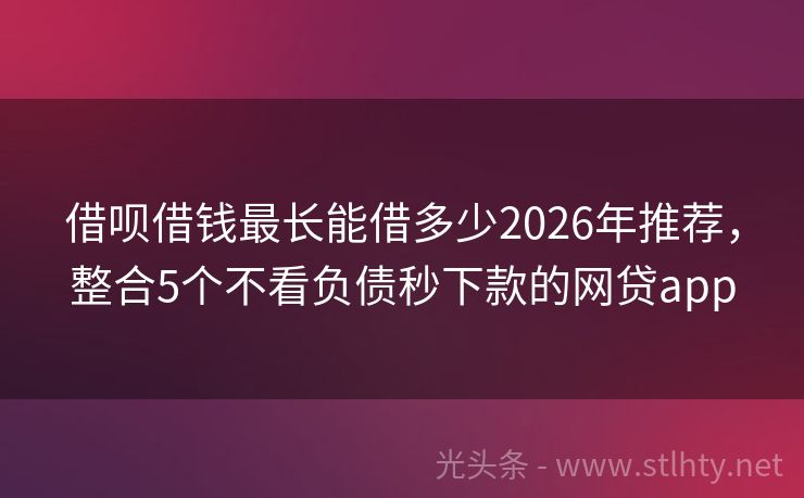 借呗借钱最长能借多少2026年推荐，整合5个不看负债秒下款的网贷app