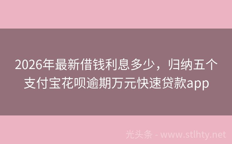 2026年最新借钱利息多少，归纳五个支付宝花呗逾期万元快速贷款app