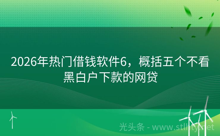 2026年热门借钱软件6，概括五个不看黑白户下款的网贷