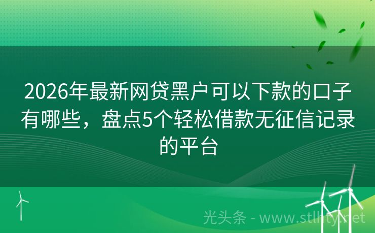 2026年最新网贷黑户可以下款的口子有哪些，盘点5个轻松借款无征信记录的平台