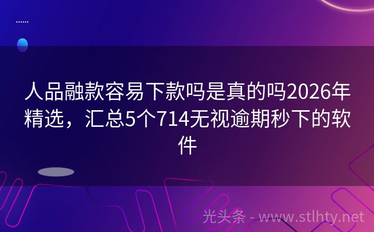 人品融款容易下款吗是真的吗2026年精选，汇总5个714无视逾期秒下的软件