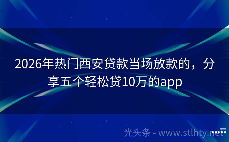 2026年热门西安贷款当场放款的，分享五个轻松贷10万的app