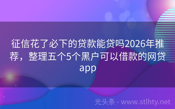 征信花了必下的贷款能贷吗2026年推荐，整理五个5个黑户可以借款的网贷app
