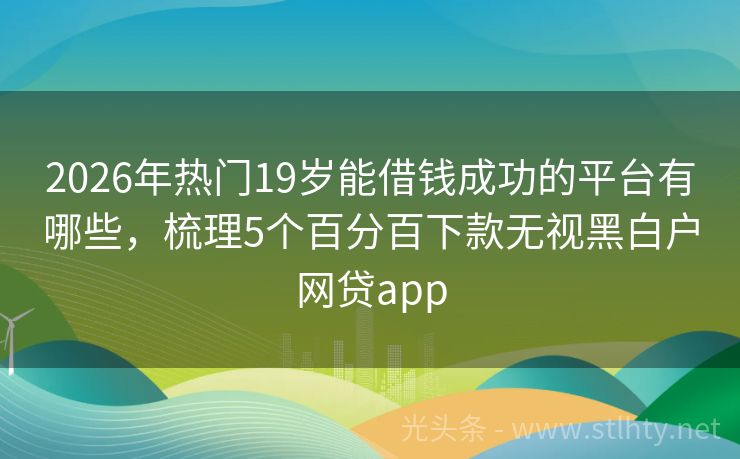 2026年热门19岁能借钱成功的平台有哪些，梳理5个百分百下款无视黑白户网贷app