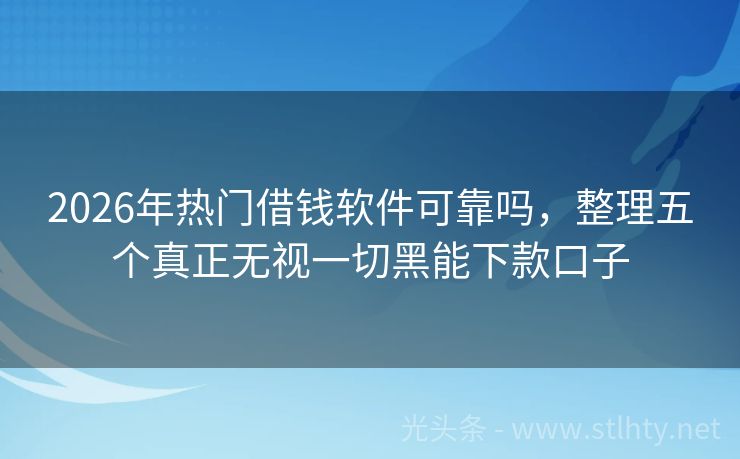 2026年热门借钱软件可靠吗，整理五个真正无视一切黑能下款口子