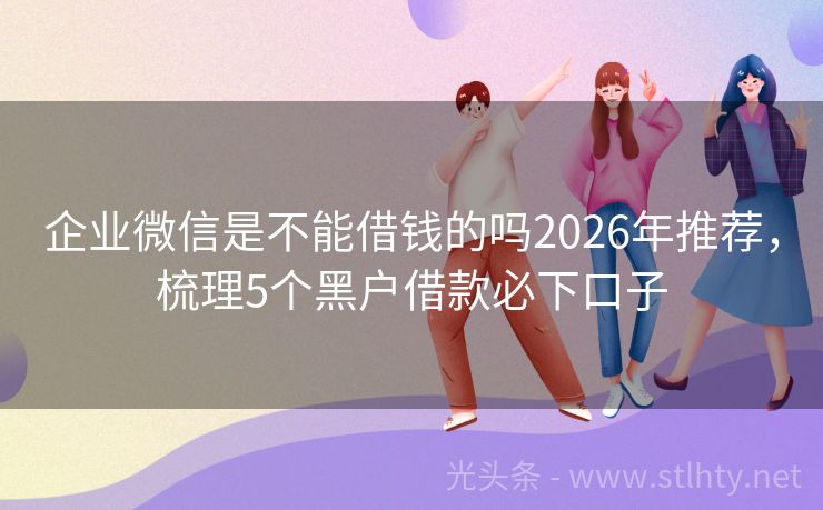 企业微信是不能借钱的吗2026年推荐，梳理5个黑户借款必下口子